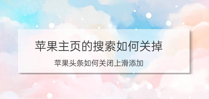 苹果主页的搜索如何关掉 苹果头条如何关闭上滑添加？